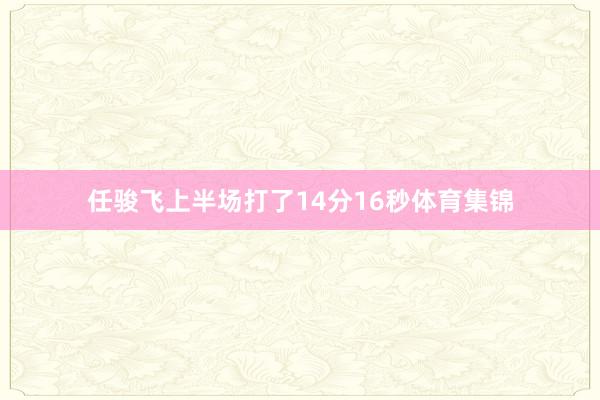 任骏飞上半场打了14分16秒体育集锦