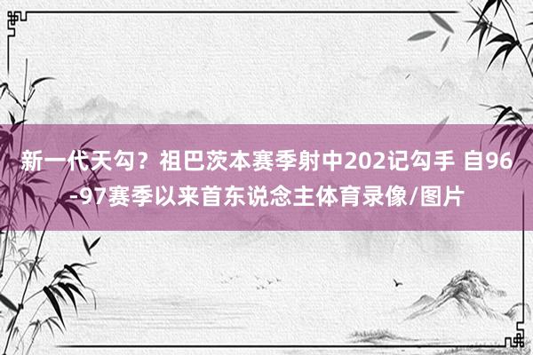 新一代天勾？祖巴茨本赛季射中202记勾手 自96-97赛季以来首东说念主体育录像/图片