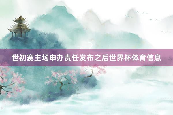 世初赛主场申办责任发布之后世界杯体育信息