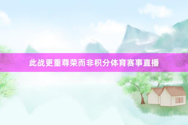 此战更重尊荣而非积分体育赛事直播