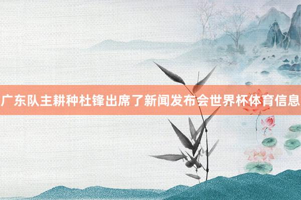 广东队主耕种杜锋出席了新闻发布会世界杯体育信息