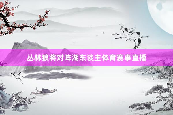 丛林狼将对阵湖东谈主体育赛事直播