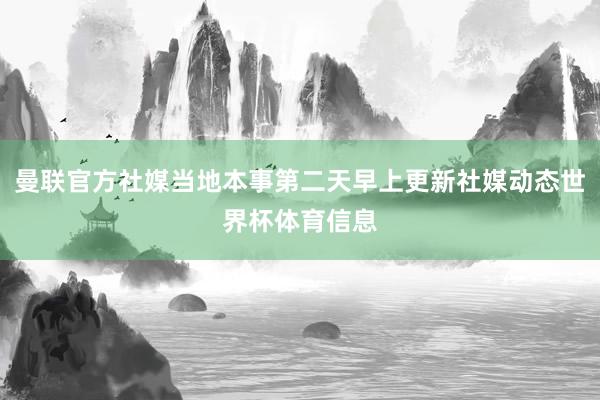 曼联官方社媒当地本事第二天早上更新社媒动态世界杯体育信息