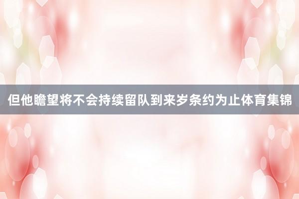 但他瞻望将不会持续留队到来岁条约为止体育集锦