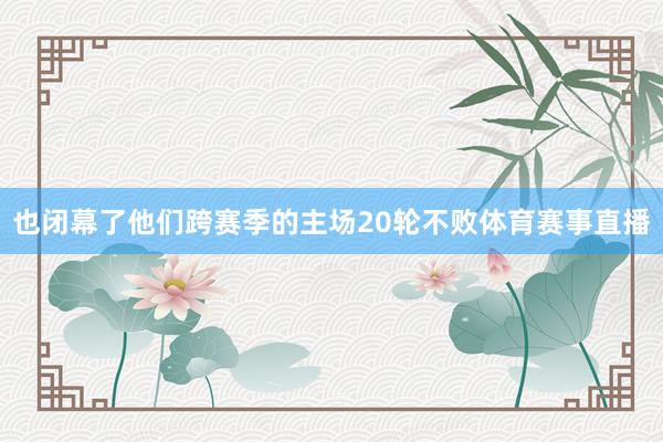 也闭幕了他们跨赛季的主场20轮不败体育赛事直播