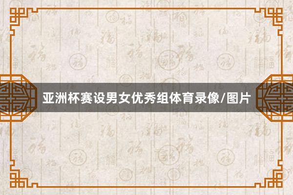 亚洲杯赛设男女优秀组体育录像/图片