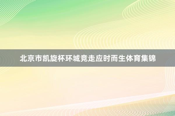 北京市凯旋杯环城竞走应时而生体育集锦