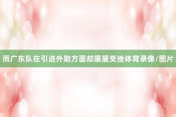 而广东队在引进外助方面却屡屡受挫体育录像/图片