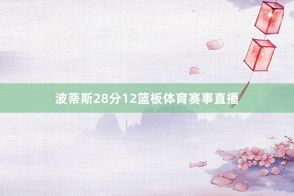 波蒂斯28分12篮板体育赛事直播
