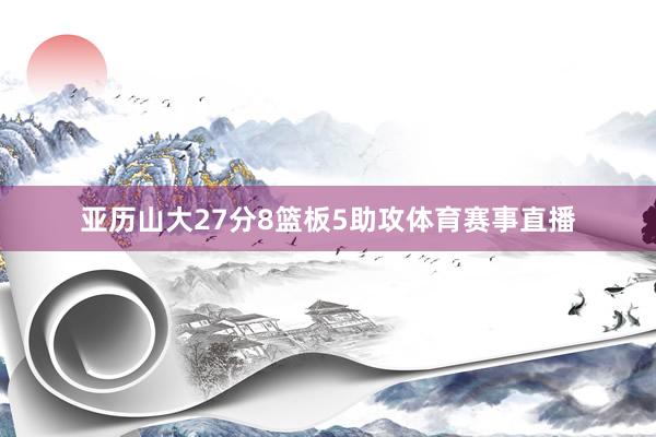亚历山大27分8篮板5助攻体育赛事直播