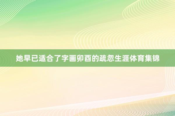 她早已适合了字画卯酉的疏忽生涯体育集锦