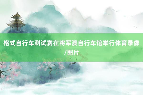 格式自行车测试赛在将军澳自行车馆举行体育录像/图片