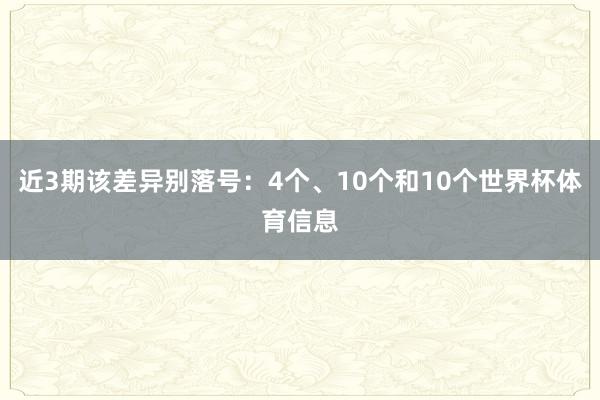 近3期该差异别落号:4个、10个和10个世界杯体育信息