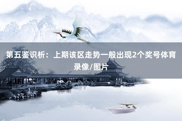 第五鉴识析：上期该区走势一般出现2个奖号体育录像/图片
