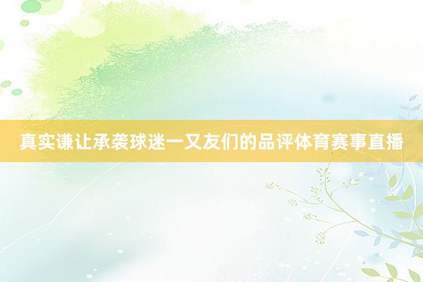 真实谦让承袭球迷一又友们的品评体育赛事直播