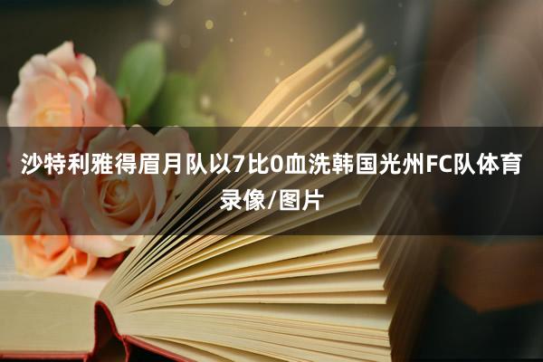 沙特利雅得眉月队以7比0血洗韩国光州FC队体育录像/图片