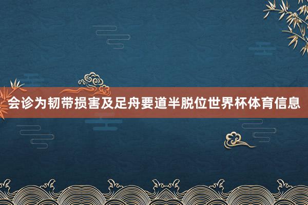 会诊为韧带损害及足舟要道半脱位世界杯体育信息