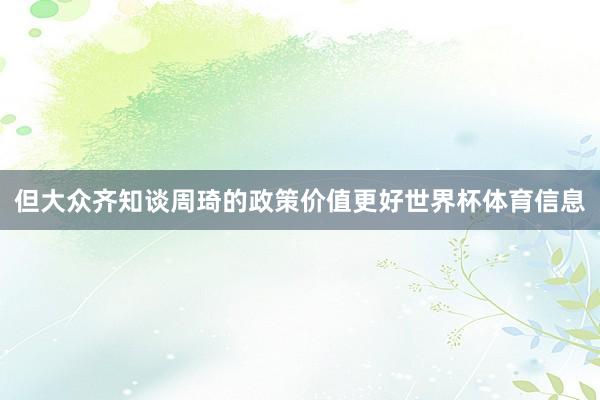 但大众齐知谈周琦的政策价值更好世界杯体育信息