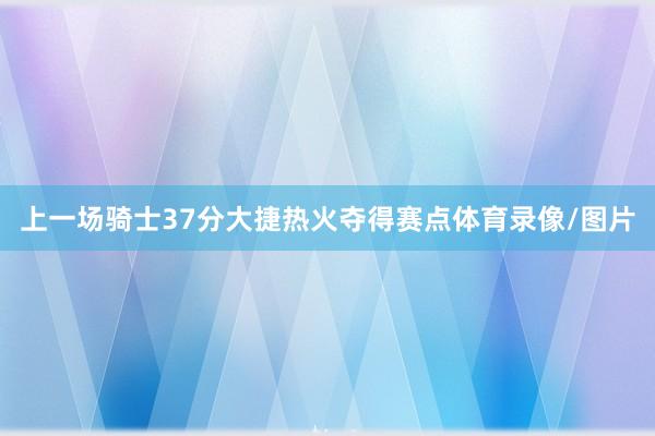 上一场骑士37分大捷热火夺得赛点体育录像/图片