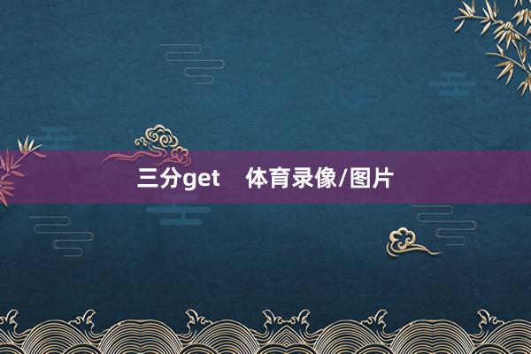 三分get    体育录像/图片