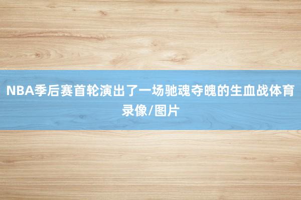 NBA季后赛首轮演出了一场驰魂夺魄的生血战体育录像/图片