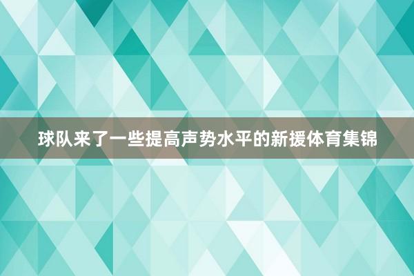 球队来了一些提高声势水平的新援体育集锦