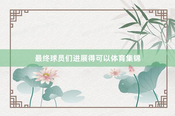 最终球员们进展得可以体育集锦