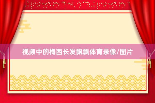 视频中的梅西长发飘飘体育录像/图片