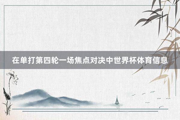 在单打第四轮一场焦点对决中世界杯体育信息