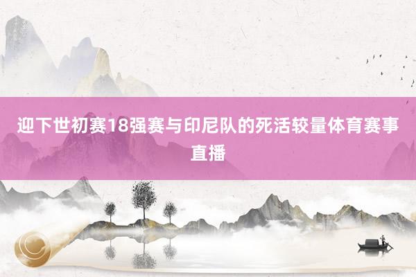 迎下世初赛18强赛与印尼队的死活较量体育赛事直播