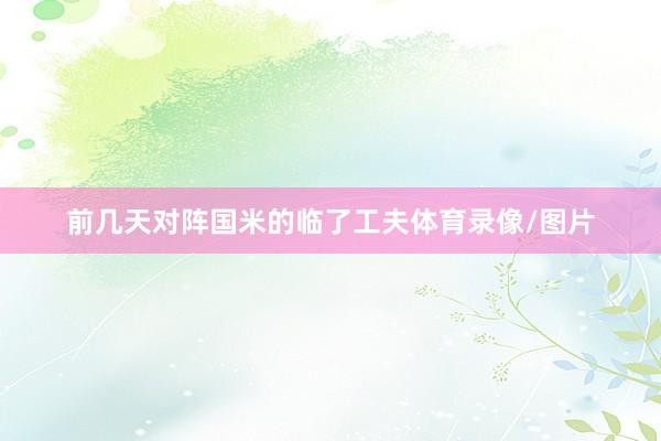 前几天对阵国米的临了工夫体育录像/图片