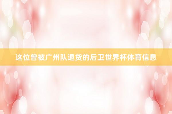 这位曾被广州队退货的后卫世界杯体育信息