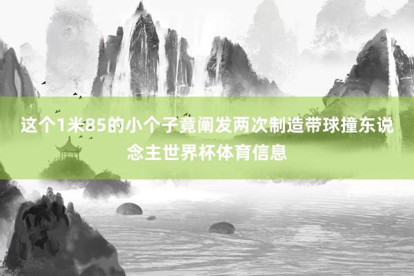 这个1米85的小个子竟阐发两次制造带球撞东说念主世界杯体育信息