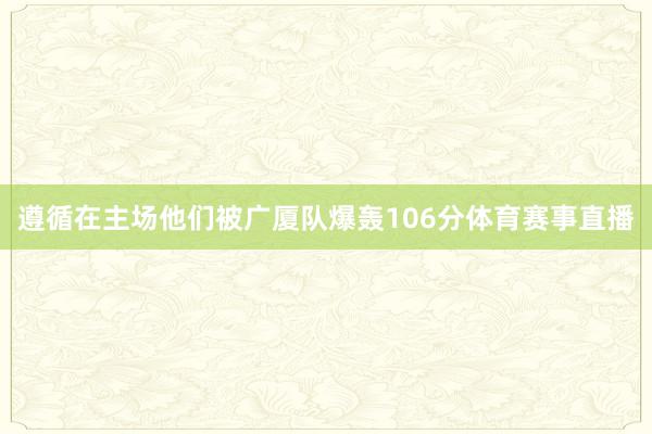 遵循在主场他们被广厦队爆轰106分体育赛事直播
