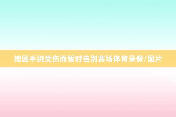 她因手腕受伤而暂时告别赛场体育录像/图片