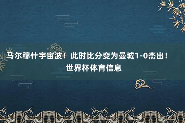 马尔穆什宇宙波！此时比分变为曼城1-0杰出！    世界杯体育信息