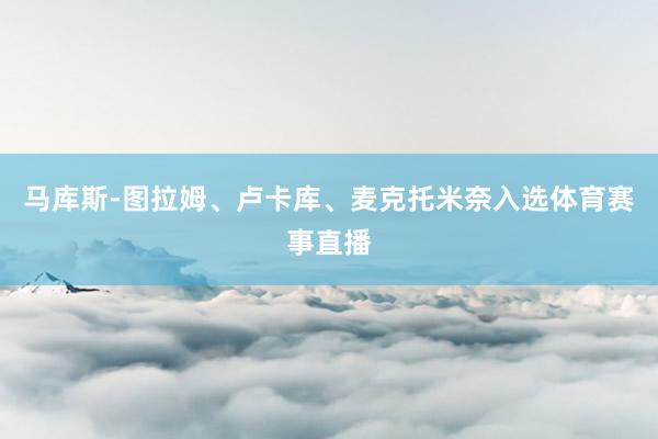 马库斯-图拉姆、卢卡库、麦克托米奈入选体育赛事直播