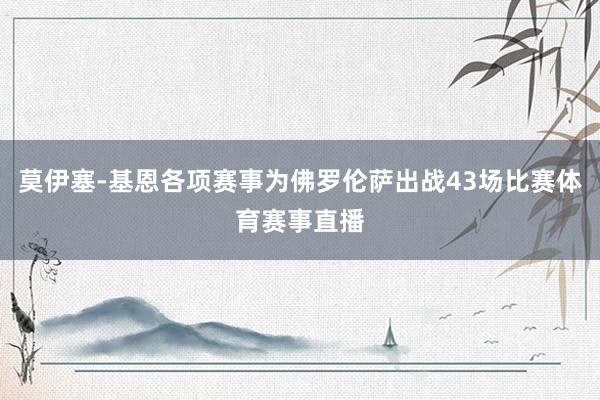 莫伊塞-基恩各项赛事为佛罗伦萨出战43场比赛体育赛事直播