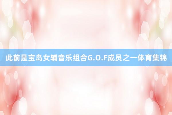 此前是宝岛女辅音乐组合G.O.F成员之一体育集锦