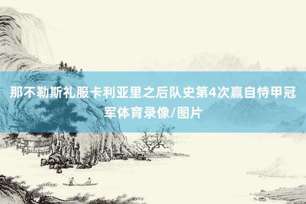 那不勒斯礼服卡利亚里之后队史第4次赢自恃甲冠军体育录像/图片