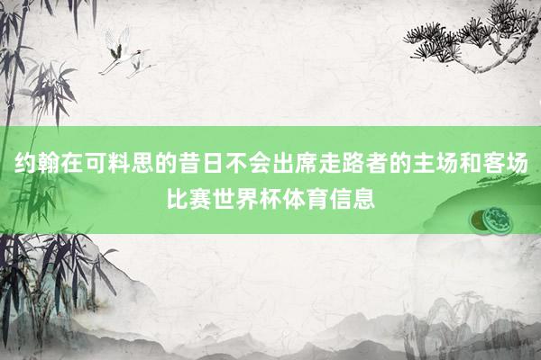 约翰在可料思的昔日不会出席走路者的主场和客场比赛世界杯体育信息