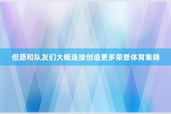 但愿和队友们大概连接创造更多荣誉体育集锦