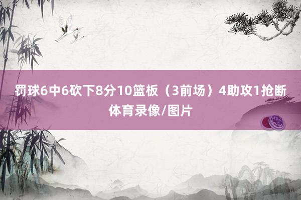 罚球6中6砍下8分10篮板（3前场）4助攻1抢断体育录像/图片