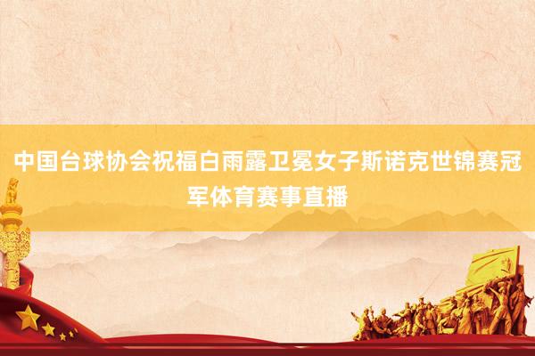 中国台球协会祝福白雨露卫冕女子斯诺克世锦赛冠军体育赛事直播