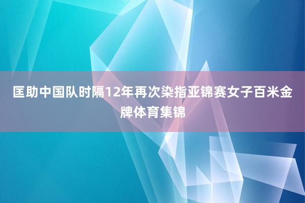 匡助中国队时隔12年再次染指亚锦赛女子百米金牌体育集锦