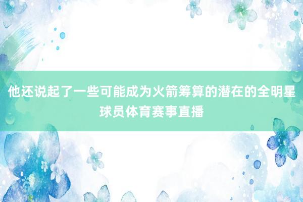 他还说起了一些可能成为火箭筹算的潜在的全明星球员体育赛事直播