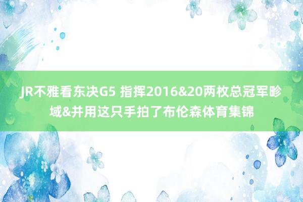 JR不雅看东决G5 指挥2016&20两枚总冠军畛域&并用这只手拍了布伦森体育集锦