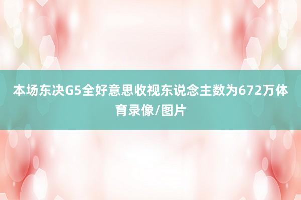 本场东决G5全好意思收视东说念主数为672万体育录像/图片