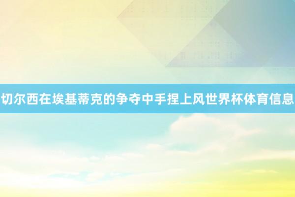 切尔西在埃基蒂克的争夺中手捏上风世界杯体育信息