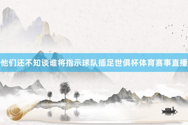 他们还不知谈谁将指示球队插足世俱杯体育赛事直播